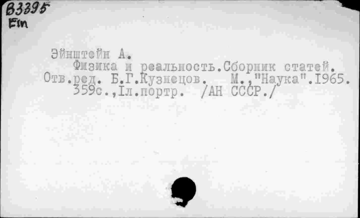 ﻿
Эйнштейн А.
Физика и реальность.Сборник статей.
Отв.ред. Б.Г.Кузнецов. М.."Наука”.1965.
359с.,1л.портр. /АН СССР./
♦